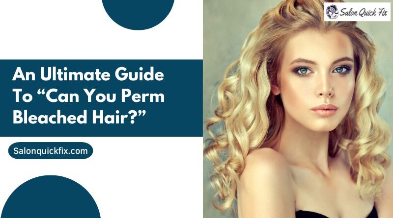 An Ultimate Guide to “Can you perm bleached hair?”