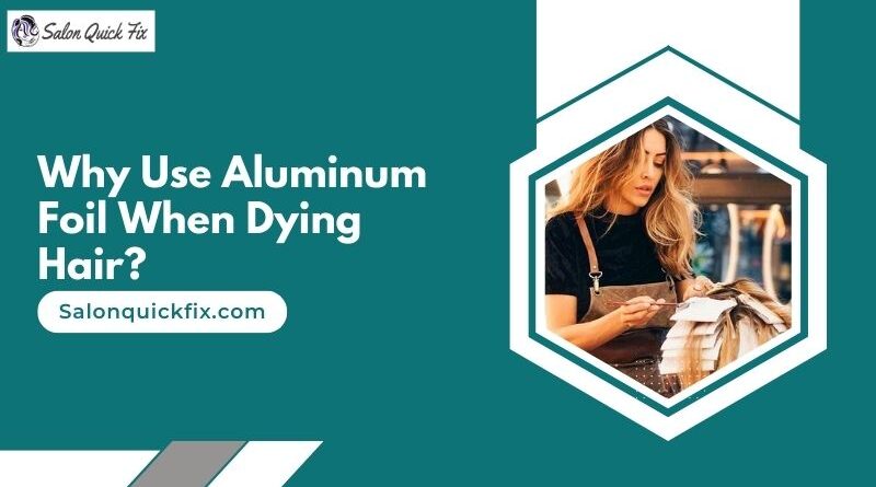 Why Use Aluminum Foil When Dying Hair?